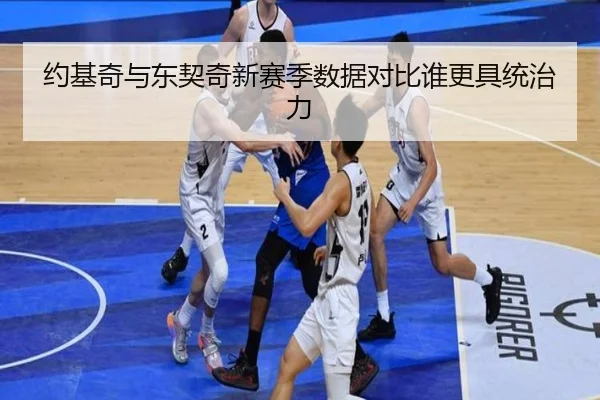 约基奇与东契奇新赛季数据对比谁更具统治力