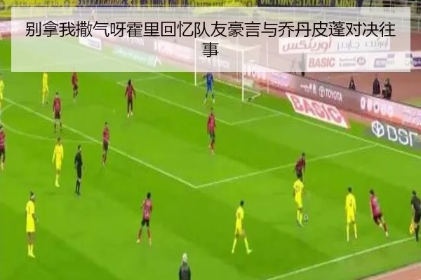 别拿我撒气呀霍里回忆队友豪言与乔丹皮蓬对决往事